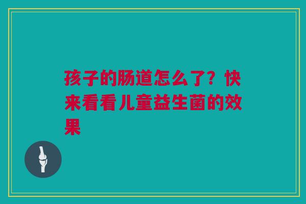 孩子的肠道怎么了？快来看看儿童益生菌的效果