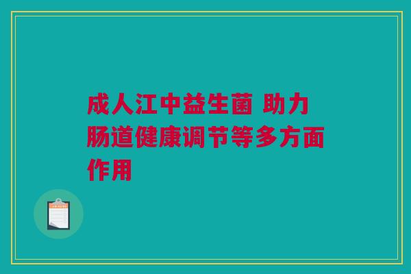 成人江中益生菌 助力肠道健康调节等多方面作用