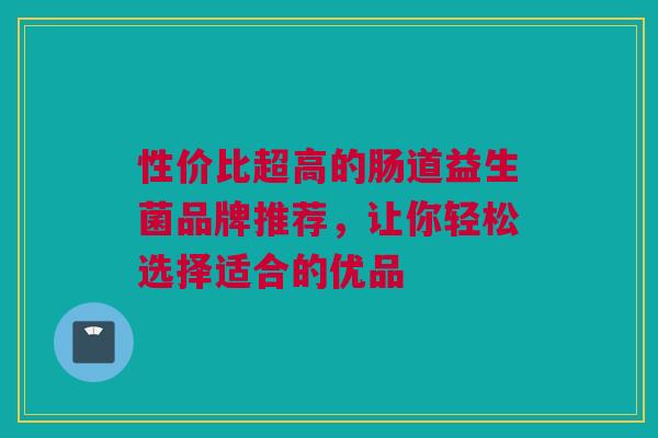 性价比超高的肠道益生菌品牌推荐，让你轻松选择适合的优品