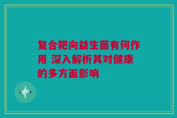 复合靶向益生菌有何作用 深入解析其对健康的多方面影响