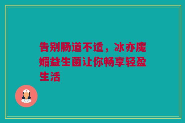 告别肠道不适，冰亦魔媚益生菌让你畅享轻盈生活