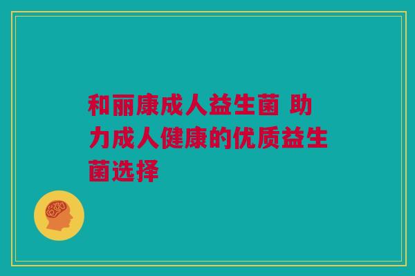 和丽康成人益生菌 助力成人健康的优质益生菌选择