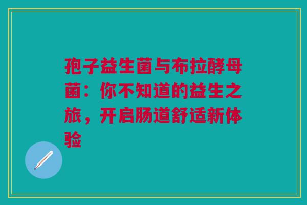 孢子益生菌与布拉酵母菌：你不知道的益生之旅，开启肠道舒适新体验