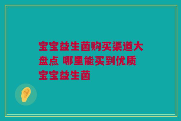 宝宝益生菌购买渠道大盘点 哪里能买到优质宝宝益生菌