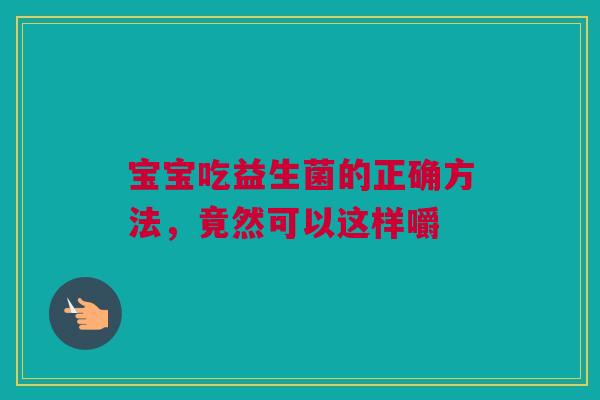 宝宝吃益生菌的正确方法，竟然可以这样嚼