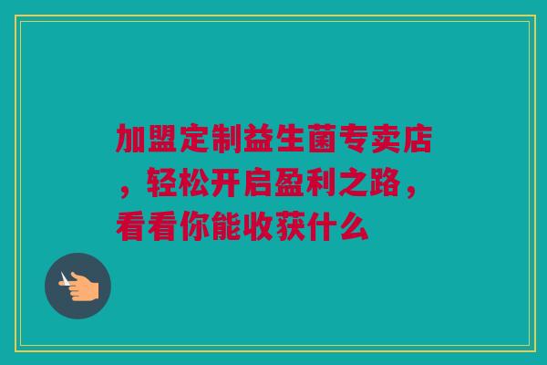 加盟定制益生菌专卖店，轻松开启盈利之路，看看你能收获什么