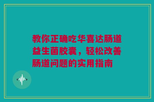 教你正确吃华喜达肠道益生菌胶囊，轻松改善肠道问题的实用指南