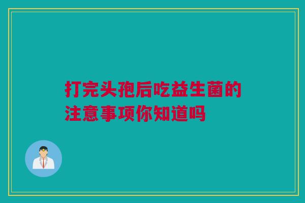打完头孢后吃益生菌的注意事项你知道吗