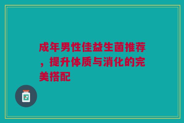 成年男性佳益生菌推荐，提升体质与消化的完美搭配