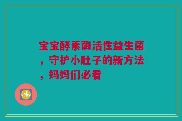 宝宝酵素酶活性益生菌，守护小肚子的新方法，妈妈们必看