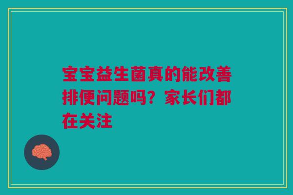 宝宝益生菌真的能改善排便问题吗？家长们都在关注