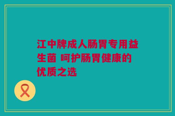 江中牌成人肠胃专用益生菌 呵护肠胃健康的优质之选
