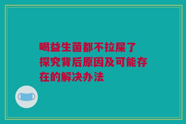 喝益生菌都不拉屎了 探究背后原因及可能存在的解决办法