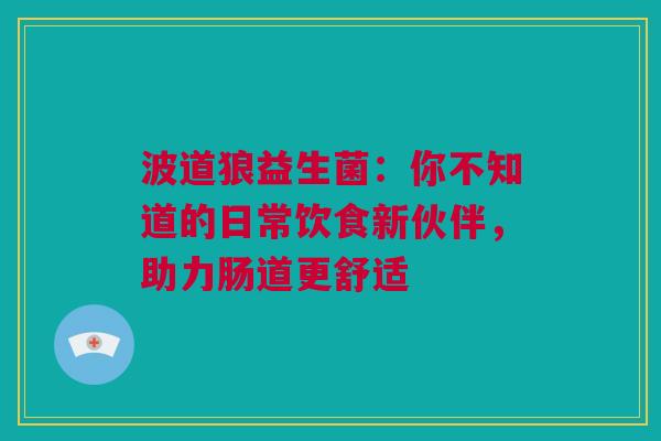 波道狼益生菌：你不知道的日常饮食新伙伴，助力肠道更舒适