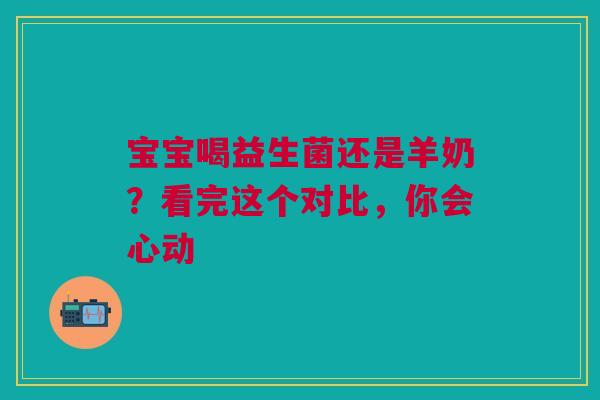 宝宝喝益生菌还是羊奶？看完这个对比，你会心动