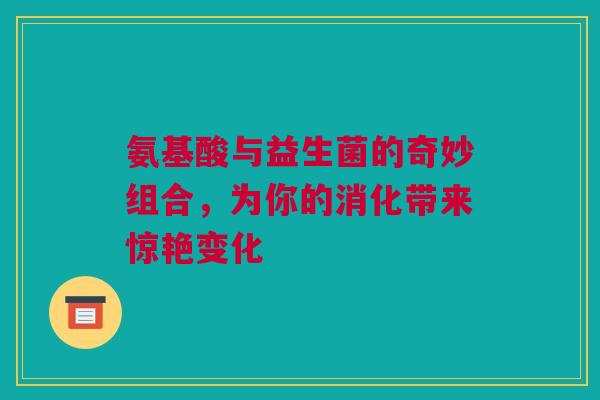 氨基酸与益生菌的奇妙组合，为你的消化带来惊艳变化