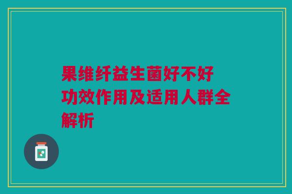 果维纤益生菌好不好 功效作用及适用人群全解析