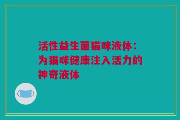 活性益生菌猫咪液体：为猫咪健康注入活力的神奇液体