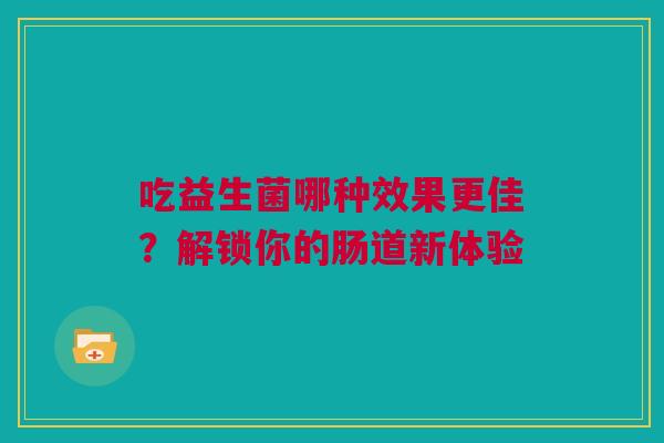 吃益生菌哪种效果更佳？解锁你的肠道新体验