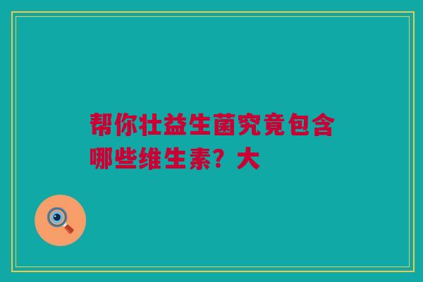 帮你壮益生菌究竟包含哪些维生素？大