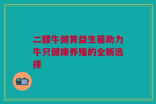 二膘牛健胃益生菌助力牛只健康养殖的全新选择