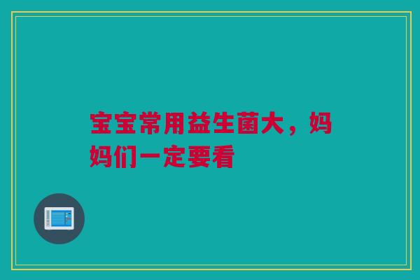 宝宝常用益生菌大，妈妈们一定要看