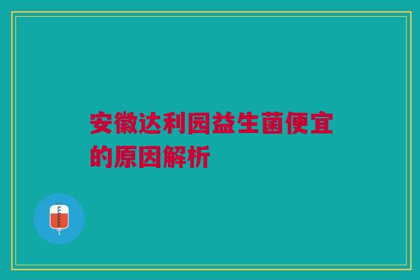 安徽达利园益生菌便宜的原因解析