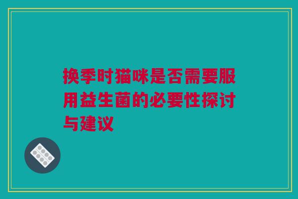 换季时猫咪是否需要服用益生菌的必要性探讨与建议