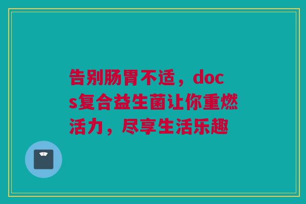 告别肠胃不适，docs复合益生菌让你重燃活力，尽享生活乐趣
