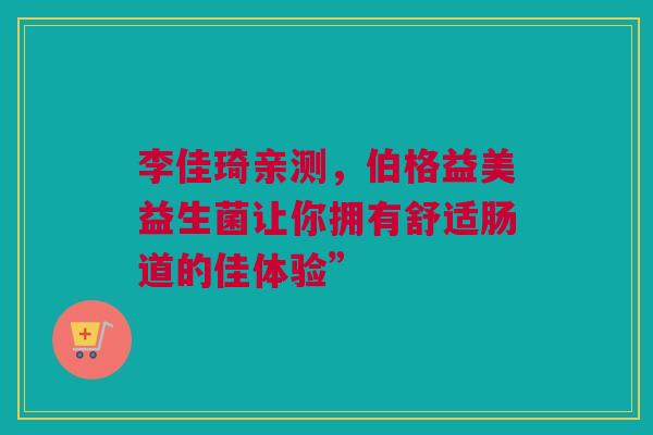 李佳琦亲测，伯格益美益生菌让你拥有舒适肠道的佳体验”