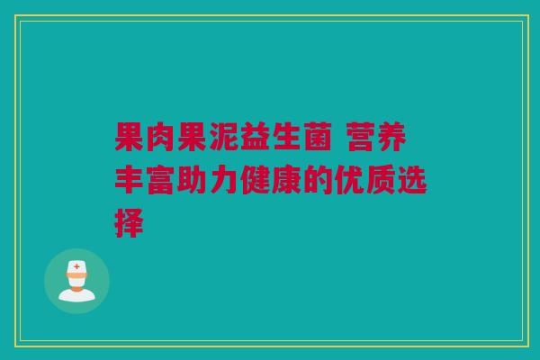 果肉果泥益生菌 营养丰富助力健康的优质选择