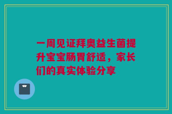 一周见证拜奥益生菌提升宝宝肠胃舒适，家长们的真实体验分享