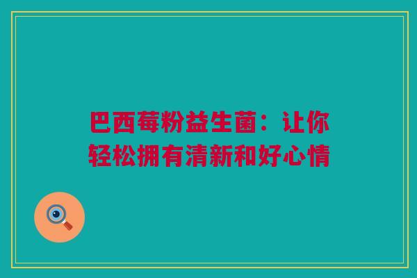 巴西莓粉益生菌：让你轻松拥有清新和好心情