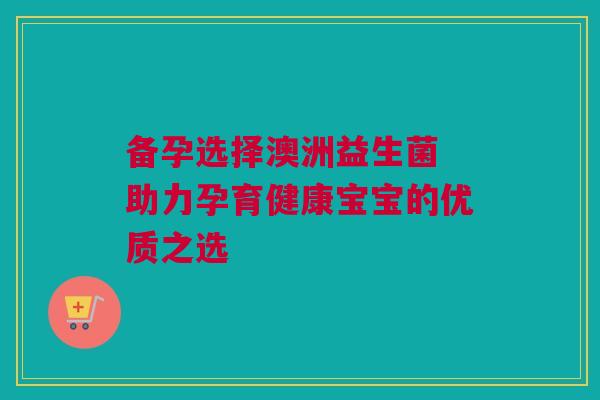 备孕选择澳洲益生菌 助力孕育健康宝宝的优质之选