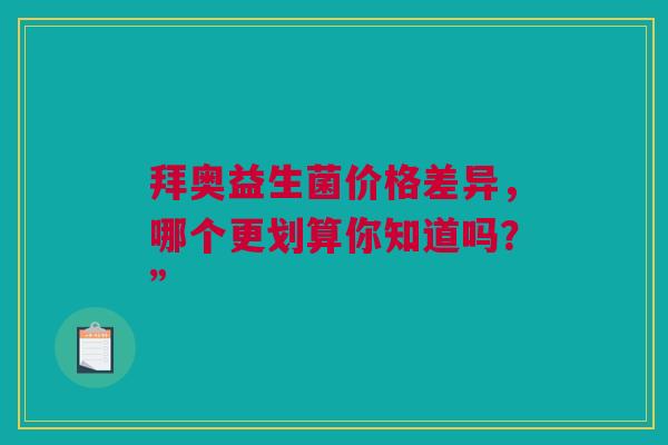 拜奥益生菌价格差异，哪个更划算你知道吗？”