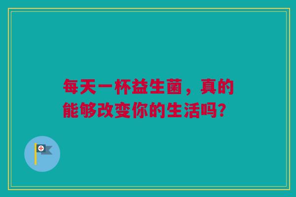 每天一杯益生菌，真的能够改变你的生活吗？
