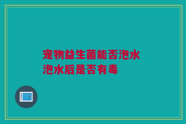 宠物益生菌能否泡水 泡水后是否有毒
