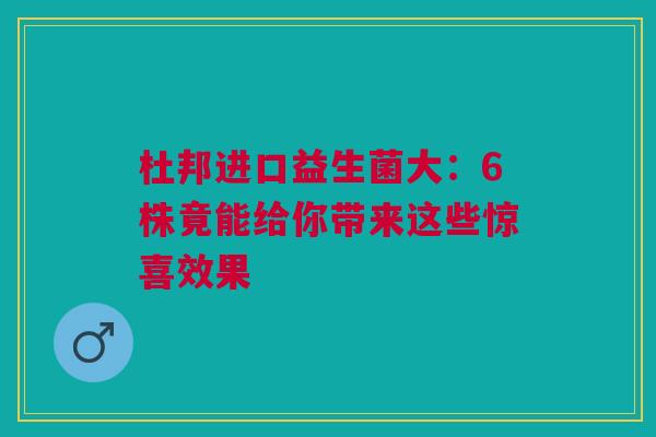 杜邦进口益生菌大：6株竟能给你带来这些惊喜效果
