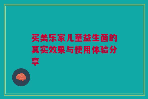 买美乐家儿童益生菌的真实效果与使用体验分享