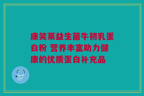 康笑莱益生菌牛初乳蛋白粉 营养丰富助力健康的优质蛋白补充品