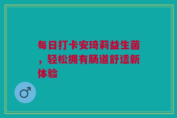 每日打卡安琦莉益生菌，轻松拥有肠道舒适新体验
