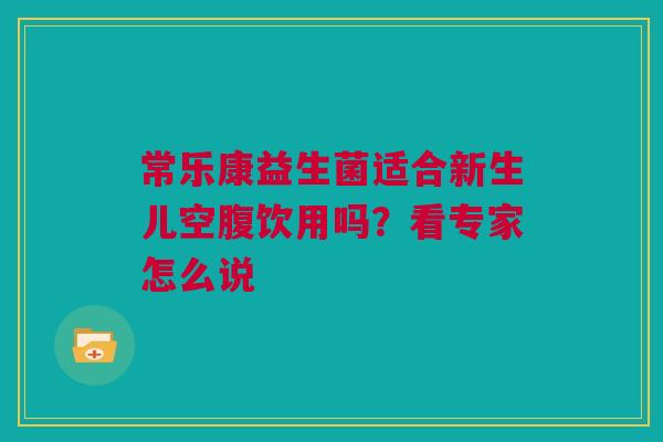 常乐康益生菌适合新生儿空腹饮用吗？看专家怎么说