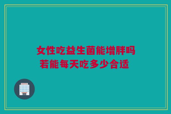 女性吃益生菌能增胖吗 若能每天吃多少合适