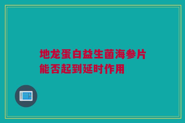 地龙蛋白益生菌海参片能否起到延时作用