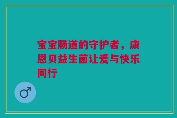 宝宝肠道的守护者，康恩贝益生菌让爱与快乐同行