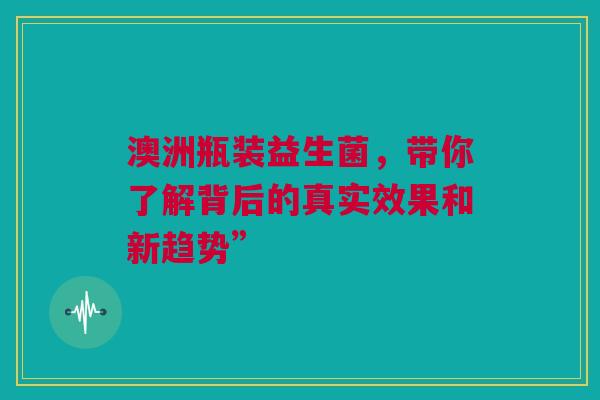 澳洲瓶装益生菌，带你了解背后的真实效果和新趋势”