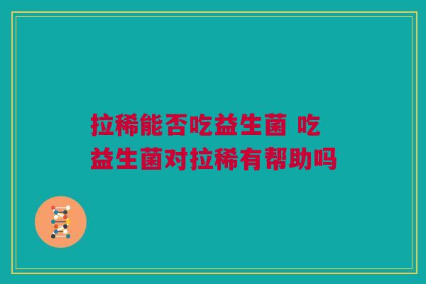 拉稀能否吃益生菌 吃益生菌对拉稀有帮助吗