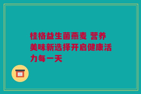 桂格益生菌燕麦 营养美味新选择开启健康活力每一天