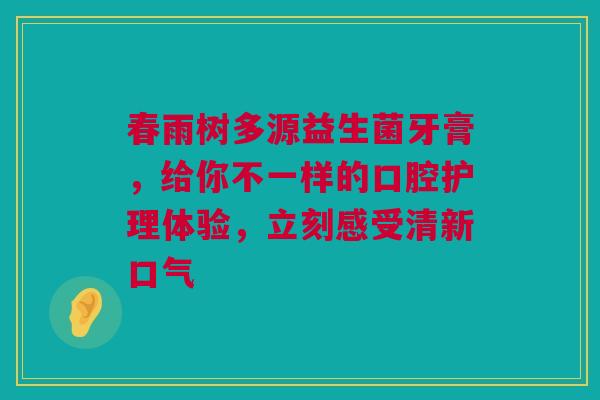 春雨树多源益生菌牙膏，给你不一样的口腔护理体验，立刻感受清新口气