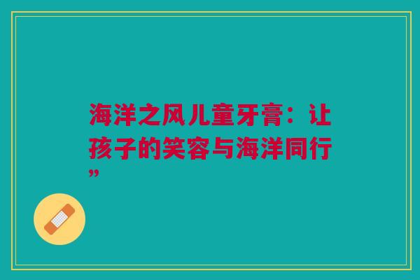 海洋之风儿童牙膏：让孩子的笑容与海洋同行”